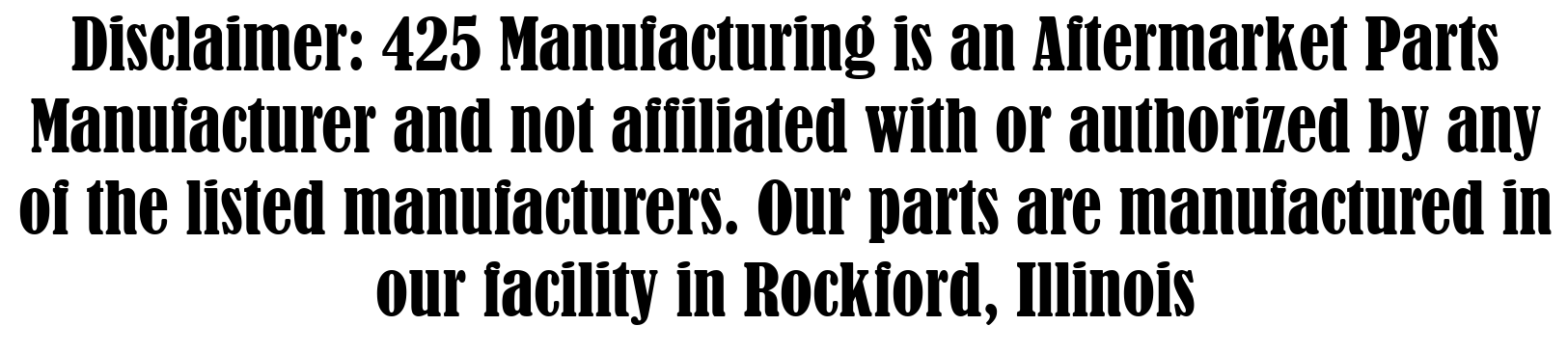 Disclaimer: 425 Manufacturing is an Aftermarket Parts Manufacturer and not affiliated with or authorized by any of the listed manufacturers. Our parts are manufactured in our facility in Rockford, Illinois